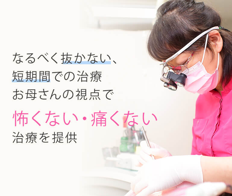 なるべく抜かない、短期間での治療お母さんの視点で怖くない・痛くない治療を提供